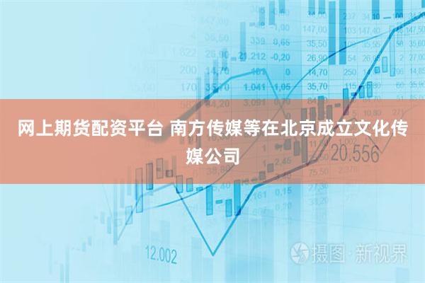 网上期货配资平台 南方传媒等在北京成立文化传媒公司