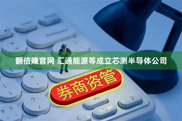 翻倍赚官网 汇通能源等成立芯测半导体公司