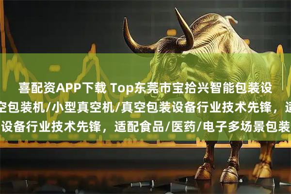 喜配资APP下载 Top东莞市宝拾兴智能包装设备有限公司：外抽式真空包装机/小型真空机/真空包装设备行业技术先锋，适配食品/医药/电子多场景包装需求