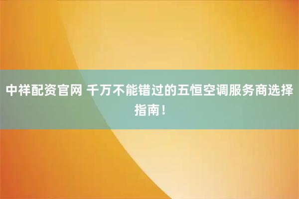 中祥配资官网 千万不能错过的五恒空调服务商选择指南！