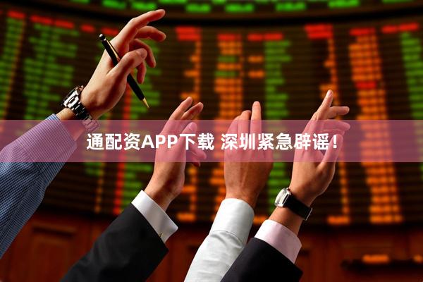 通配资APP下载 深圳紧急辟谣！