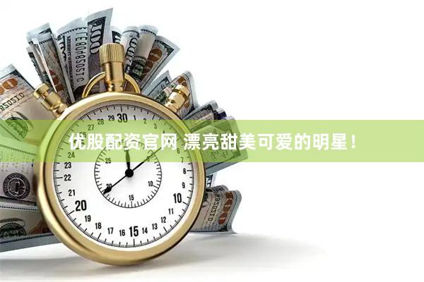 优股配资官网 漂亮甜美可爱的明星！
