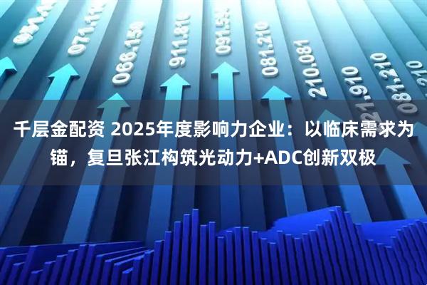 千层金配资 2025年度影响力企业：以临床需求为锚，复旦张江构筑光动力+ADC创新双极