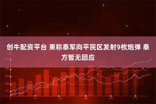 创牛配资平台 柬称泰军向平民区发射9枚炮弹 泰方暂无回应