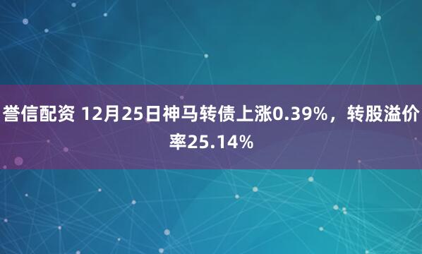 誉信配资 12月25日神马转债上涨0.39%，转股溢价率25.14%