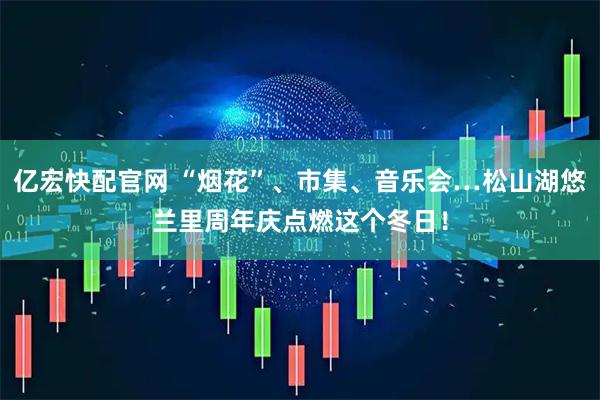 亿宏快配官网 “烟花”、市集、音乐会…松山湖悠兰里周年庆点燃这个冬日！