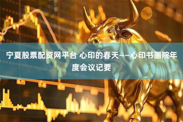 宁夏股票配资网平台 心印的春天——心印书画院年度会议记要