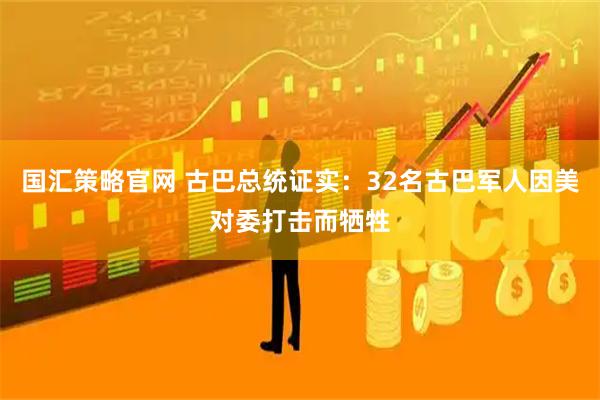 国汇策略官网 古巴总统证实：32名古巴军人因美对委打击而牺牲