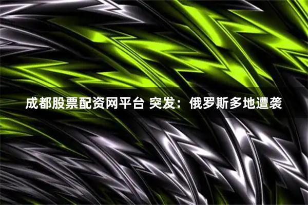 成都股票配资网平台 突发：俄罗斯多地遭袭