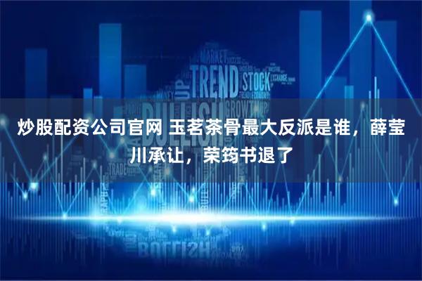 炒股配资公司官网 玉茗茶骨最大反派是谁，薛莹川承让，荣筠书退了