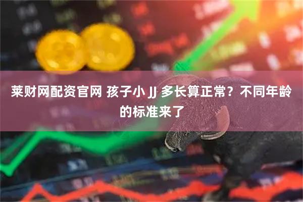 莱财网配资官网 孩子小 JJ 多长算正常？不同年龄的标准来了