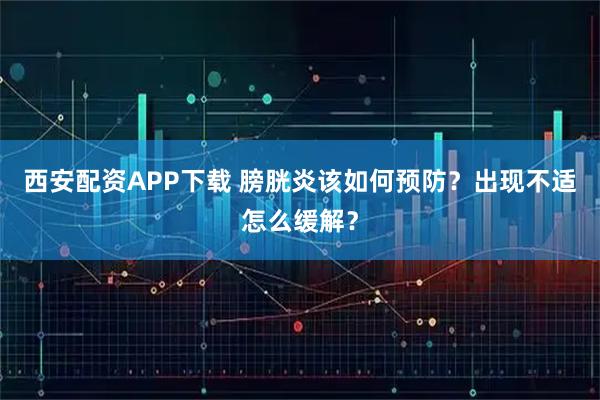 西安配资APP下载 膀胱炎该如何预防？出现不适怎么缓解？