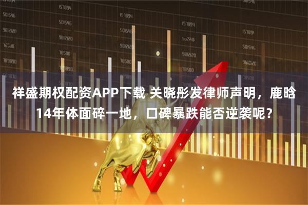 祥盛期权配资APP下载 关晓彤发律师声明，鹿晗14年体面碎一地，口碑暴跌能否逆袭呢？