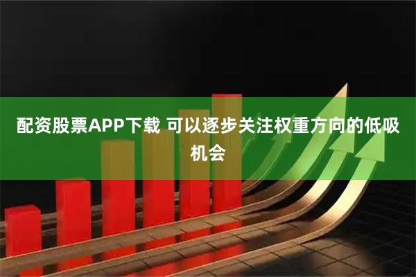 配资股票APP下载 可以逐步关注权重方向的低吸机会