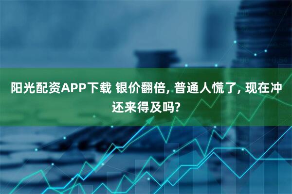 阳光配资APP下载 银价翻倍, 普通人慌了, 现在冲还来得及吗?