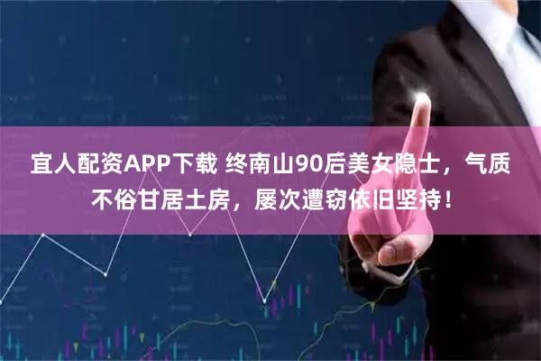 宜人配资APP下载 终南山90后美女隐士，气质不俗甘居土房，屡次遭窃依旧坚持！