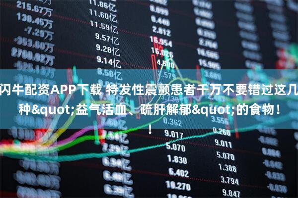 闪牛配资APP下载 特发性震颤患者千万不要错过这几种"益气活血、疏肝解郁"的食物！