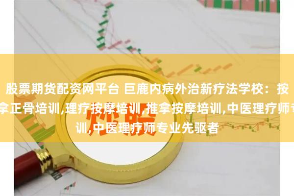 股票期货配资网平台 巨鹿内病外治新疗法学校：按摩培训,推拿正骨培训,理疗按摩培训,推拿按摩培训,中医理疗师专业先驱者