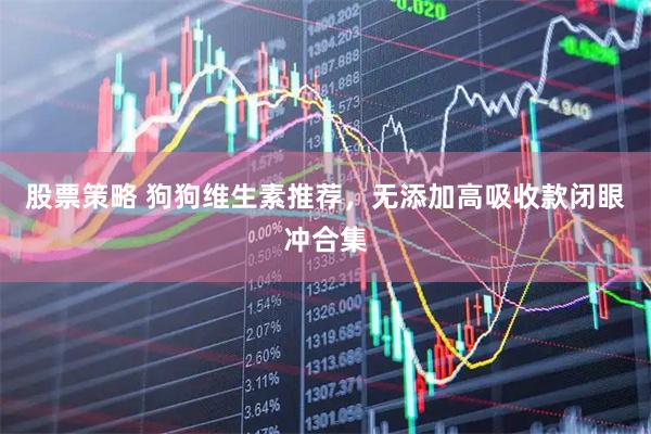 股票策略 狗狗维生素推荐，无添加高吸收款闭眼冲合集