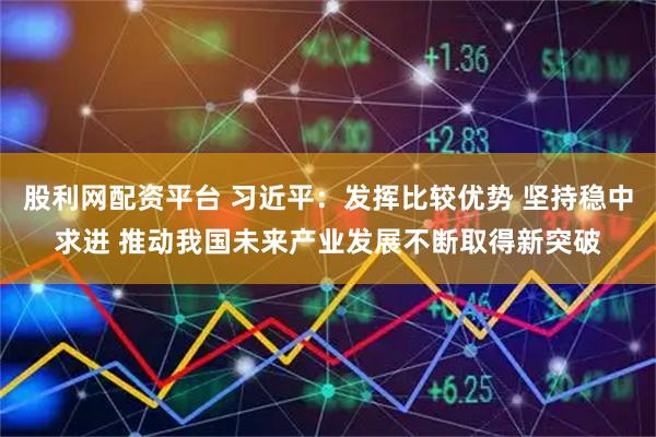 股利网配资平台 习近平：发挥比较优势 坚持稳中求进 推动我国未来产业发展不断取得新突破