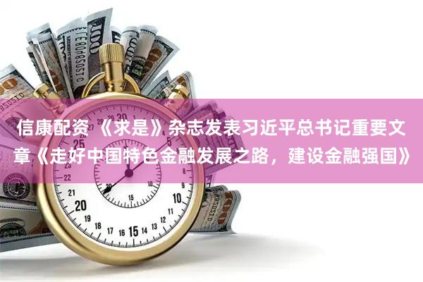 信康配资 《求是》杂志发表习近平总书记重要文章《走好中国特色金融发展之路，建设金融强国》