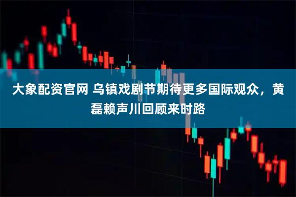 大象配资官网 乌镇戏剧节期待更多国际观众，黄磊赖声川回顾来时路