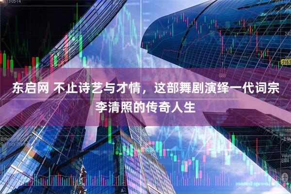 东启网 不止诗艺与才情，这部舞剧演绎一代词宗李清照的传奇人生