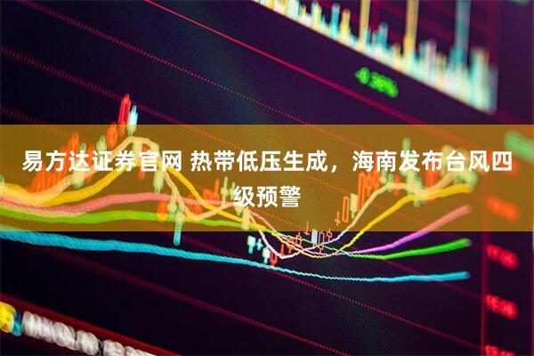 易方达证券官网 热带低压生成，海南发布台风四级预警
