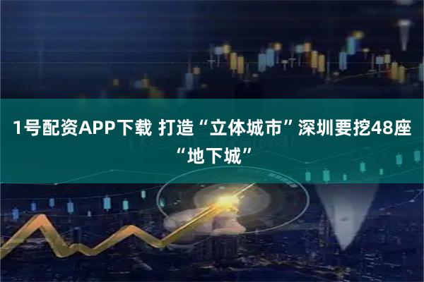 1号配资APP下载 打造“立体城市”深圳要挖48座“地下城”