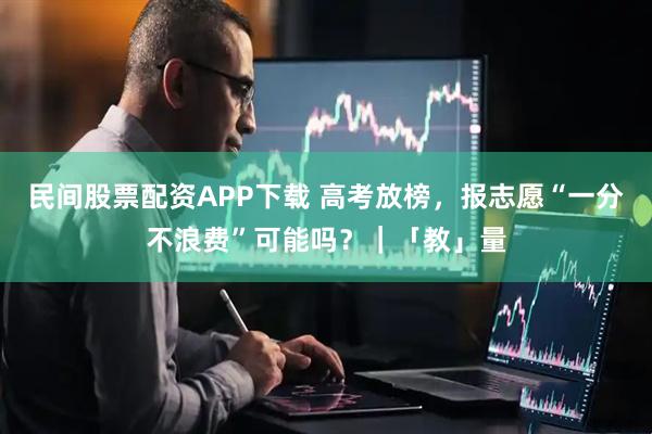 民间股票配资APP下载 高考放榜，报志愿“一分不浪费”可能吗？｜「教」量