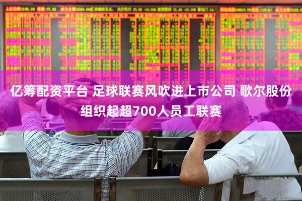 亿筹配资平台 足球联赛风吹进上市公司 歌尔股份组织起超700人员工联赛
