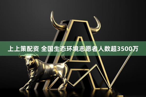 上上策配资 全国生态环境志愿者人数超3500万