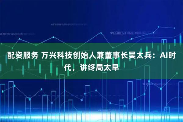 配资服务 万兴科技创始人兼董事长吴太兵：AI时代，讲终局太早