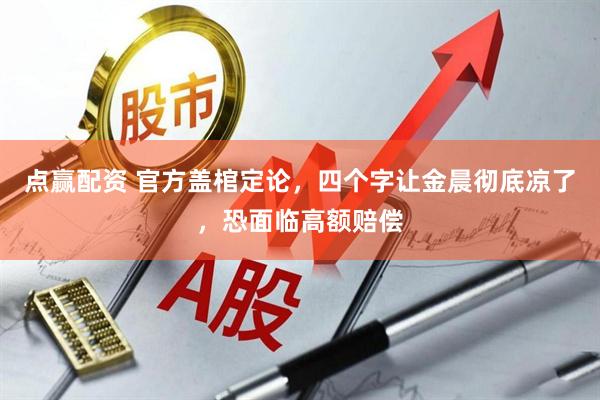 点赢配资 官方盖棺定论，四个字让金晨彻底凉了，恐面临高额赔偿
