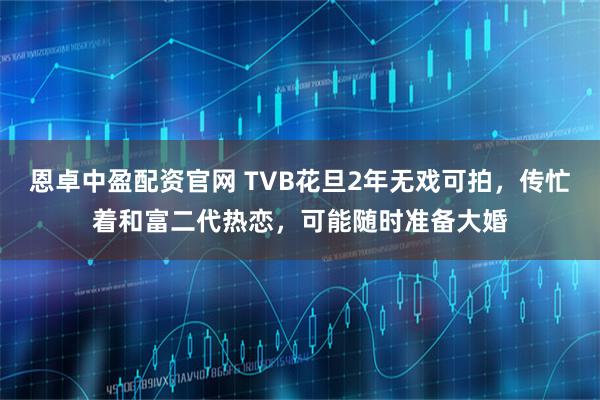 恩卓中盈配资官网 TVB花旦2年无戏可拍，传忙着和富二代热恋，可能随时准备大婚