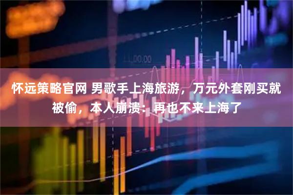 怀远策略官网 男歌手上海旅游，万元外套刚买就被偷，本人崩溃：再也不来上海了