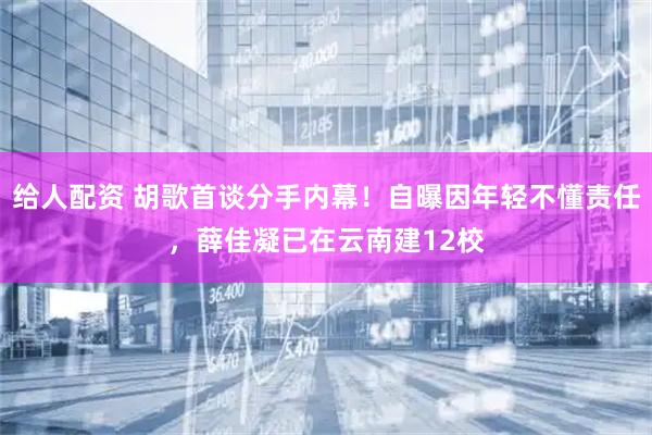 给人配资 胡歌首谈分手内幕！自曝因年轻不懂责任，薛佳凝已在云南建12校