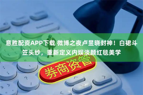 意胜配资APP下载 微博之夜卢昱晓封神！白裙斗笠头纱，重新定义内娱淡颜红毯美学