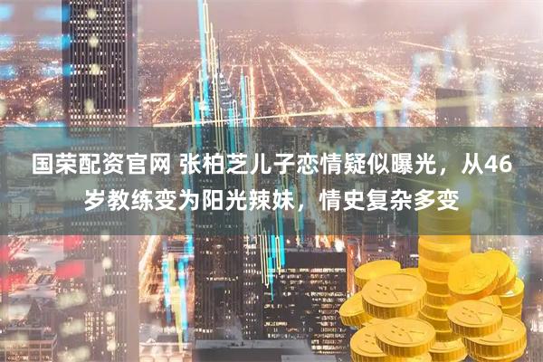 国荣配资官网 张柏芝儿子恋情疑似曝光，从46岁教练变为阳光辣妹，情史复杂多变
