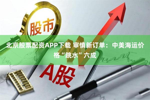 北京股票配资APP下载 审慎新订单：中美海运价格“跳水”六成