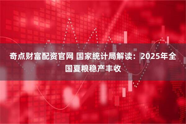 奇点财富配资官网 国家统计局解读：2025年全国夏粮稳产丰收
