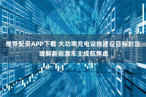 推荐配资APP下载 大功率充电设施建设目标划定 缓解新能源车主续航焦虑