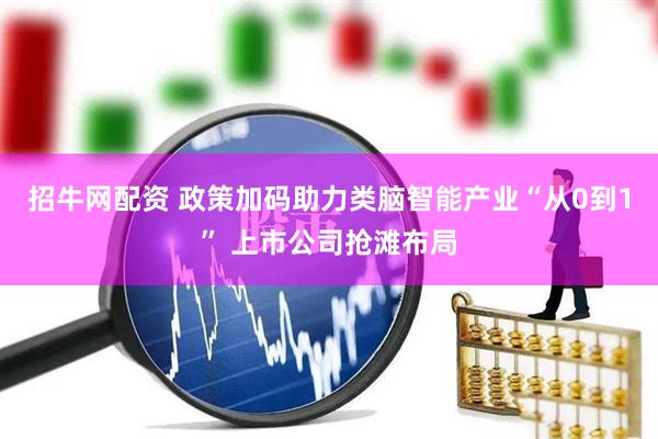 招牛网配资 政策加码助力类脑智能产业“从0到1” 上市公司抢滩布局