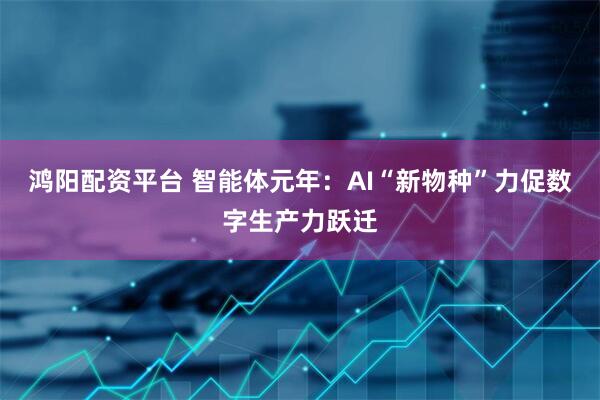 鸿阳配资平台 智能体元年：AI“新物种”力促数字生产力跃迁