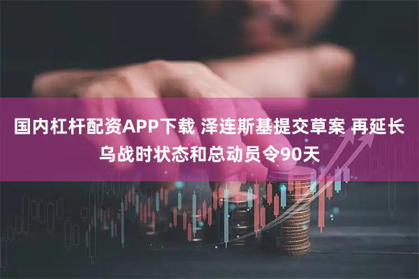 国内杠杆配资APP下载 泽连斯基提交草案 再延长乌战时状态和总动员令90天