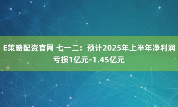 E策略配资官网 七一二：预计2025年上半年净利润亏损1亿元-1.45亿元