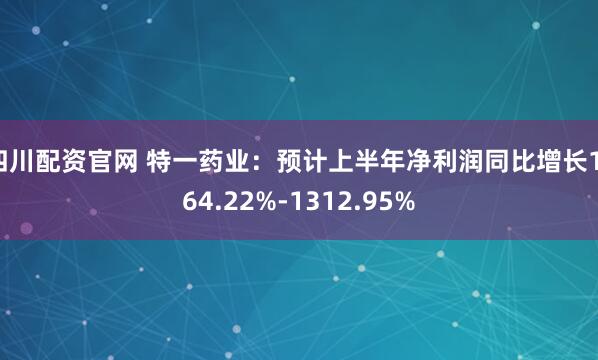 四川配资官网 特一药业：预计上半年净利润同比增长1164.22%-1312.95%
