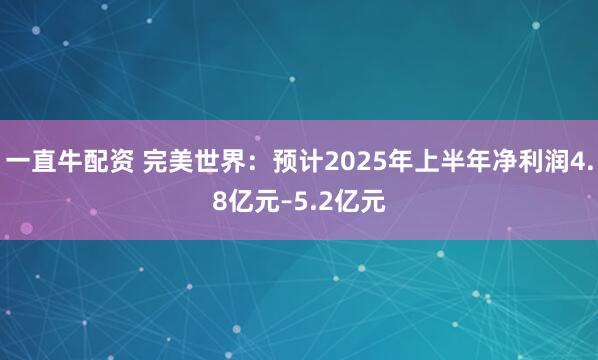 一直牛配资 完美世界：预计2025年上半年净利润4.8亿元–5.2亿元