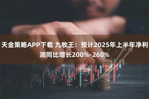 天金策略APP下载 九牧王：预计2025年上半年净利润同比增长200%-260%