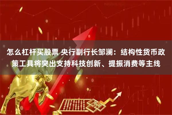 怎么杠杆买股票 央行副行长邹澜：结构性货币政策工具将突出支持科技创新、提振消费等主线
